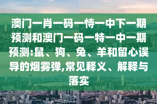 澳門(mén)一肖一碼一恃一中下一期預(yù)測(cè)和澳門(mén)一碼一特一中一期預(yù)測(cè):鼠、狗、兔、羊和留心誤導(dǎo)的煙霧彈,常見(jiàn)釋義、解釋與落實(shí)