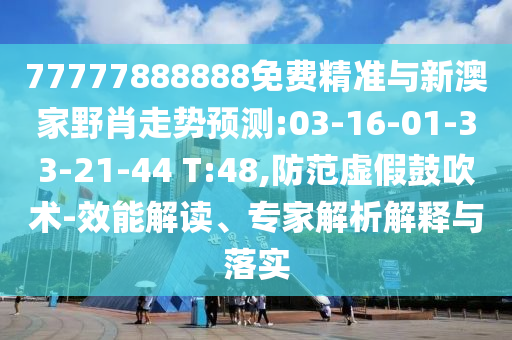 77777888888免費(fèi)精準(zhǔn)與新澳家野肖走勢(shì)預(yù)測(cè):03-16-01-33-21-44 T:48,防范虛假鼓吹術(shù)-效能解讀、專家解析解釋與落實(shí)